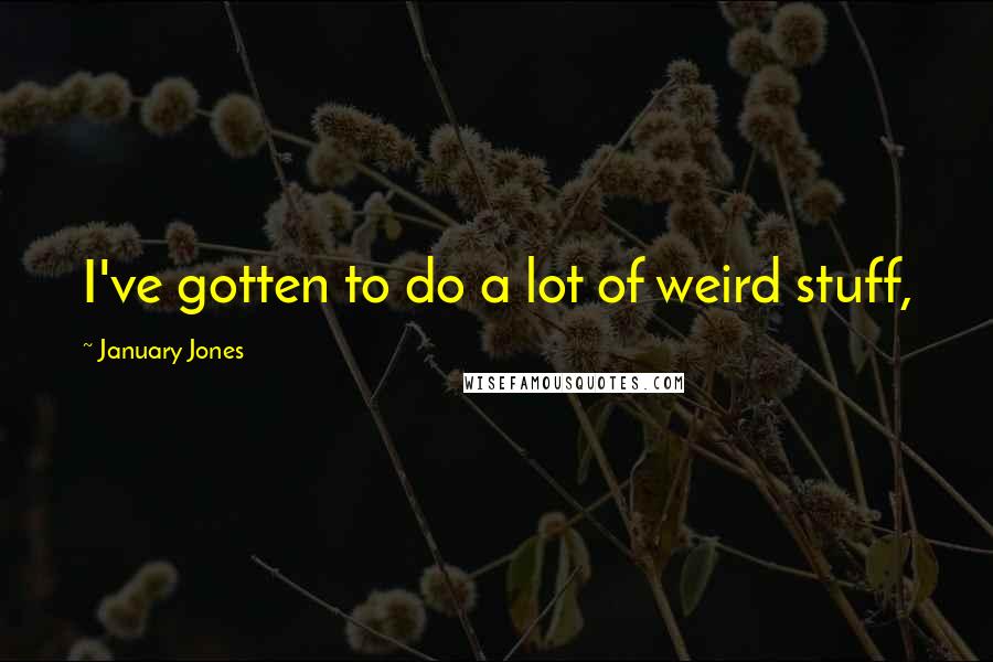 January Jones Quotes: I've gotten to do a lot of weird stuff,