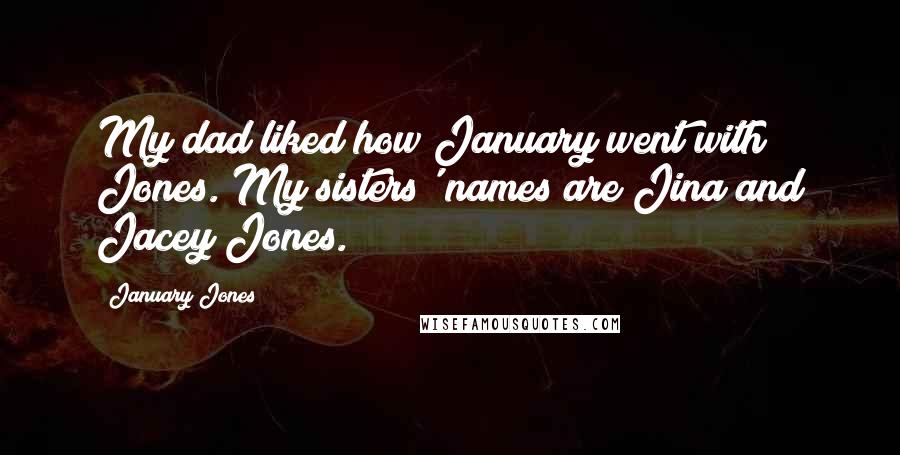 January Jones Quotes: My dad liked how January went with Jones. My sisters' names are Jina and Jacey Jones.