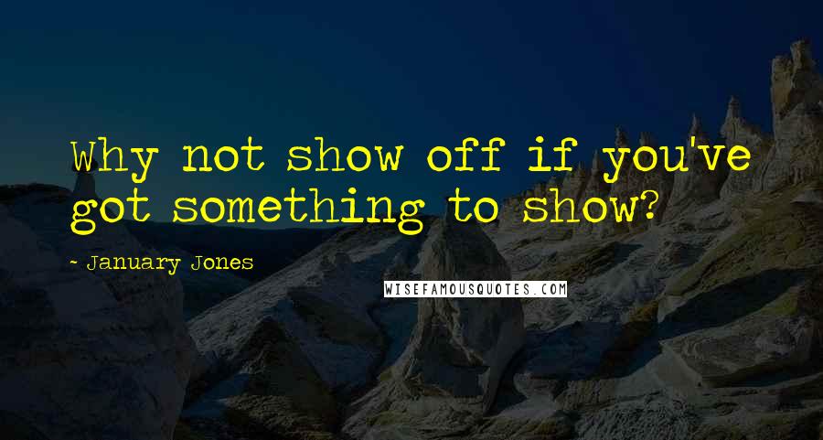 January Jones Quotes: Why not show off if you've got something to show?