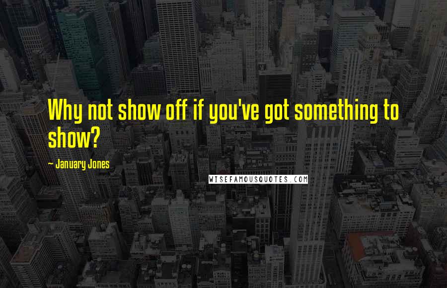 January Jones Quotes: Why not show off if you've got something to show?