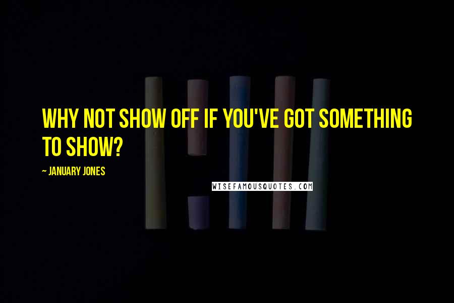 January Jones Quotes: Why not show off if you've got something to show?