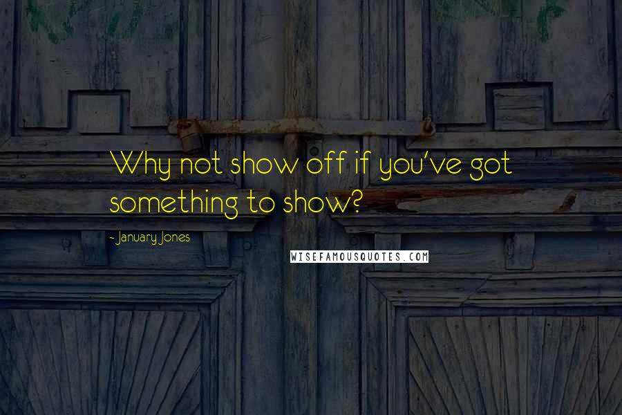 January Jones Quotes: Why not show off if you've got something to show?