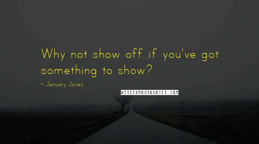 January Jones Quotes: Why not show off if you've got something to show?