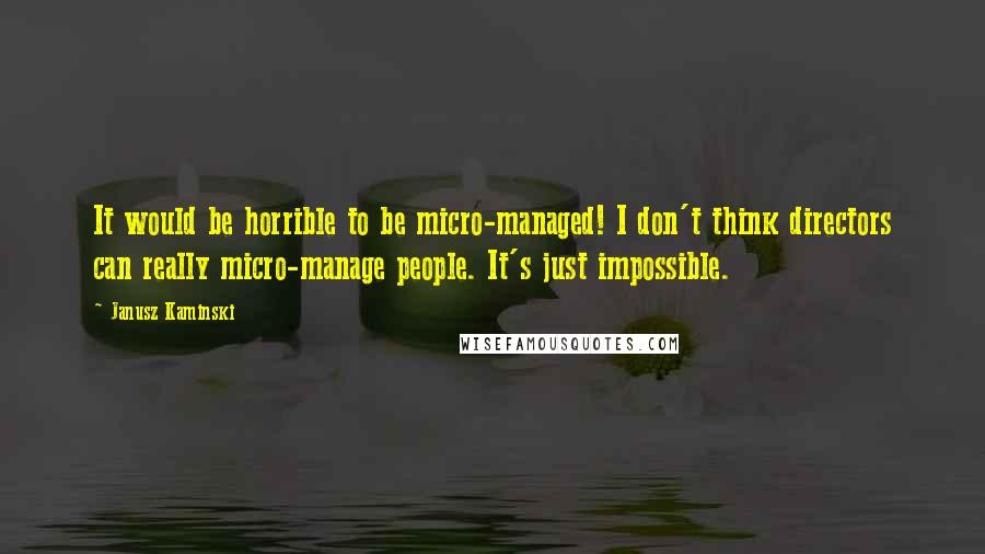 Janusz Kaminski Quotes: It would be horrible to be micro-managed! I don't think directors can really micro-manage people. It's just impossible.