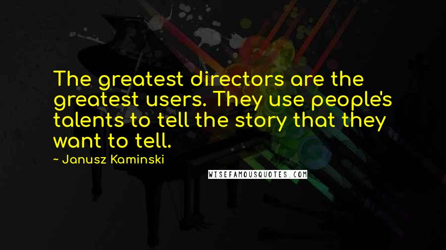 Janusz Kaminski Quotes: The greatest directors are the greatest users. They use people's talents to tell the story that they want to tell.