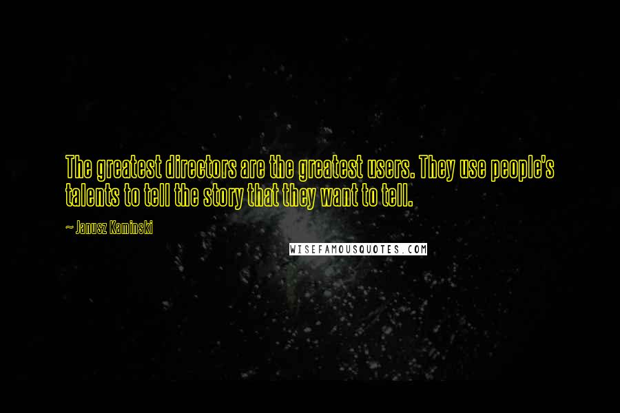Janusz Kaminski Quotes: The greatest directors are the greatest users. They use people's talents to tell the story that they want to tell.