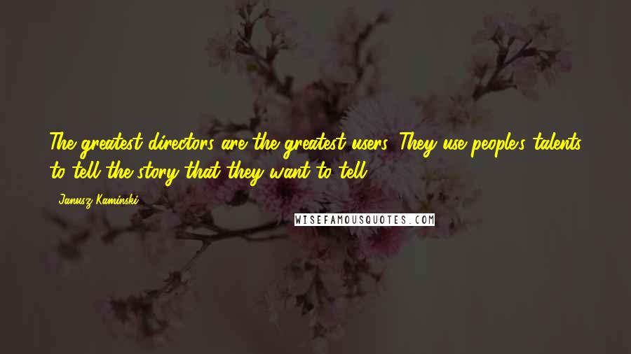 Janusz Kaminski Quotes: The greatest directors are the greatest users. They use people's talents to tell the story that they want to tell.