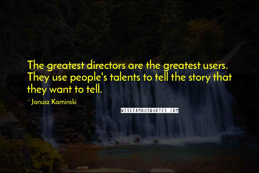 Janusz Kaminski Quotes: The greatest directors are the greatest users. They use people's talents to tell the story that they want to tell.