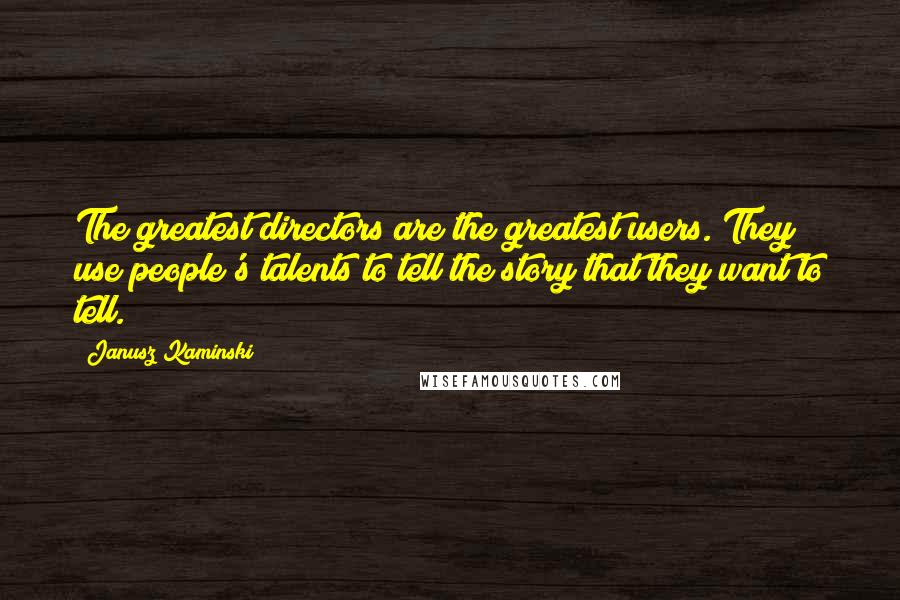 Janusz Kaminski Quotes: The greatest directors are the greatest users. They use people's talents to tell the story that they want to tell.