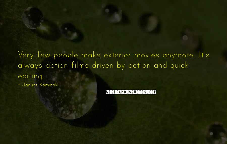 Janusz Kaminski Quotes: Very few people make exterior movies anymore. It's always action films driven by action and quick editing.
