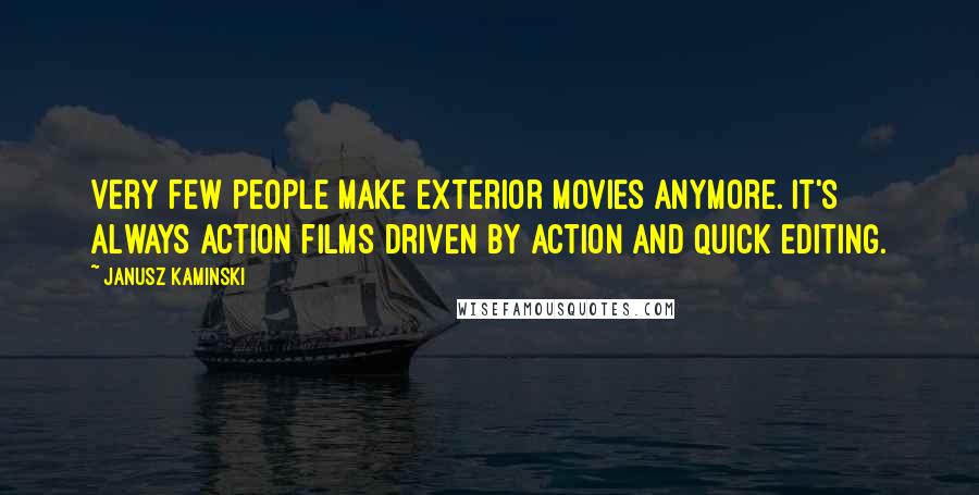 Janusz Kaminski Quotes: Very few people make exterior movies anymore. It's always action films driven by action and quick editing.
