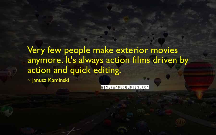 Janusz Kaminski Quotes: Very few people make exterior movies anymore. It's always action films driven by action and quick editing.