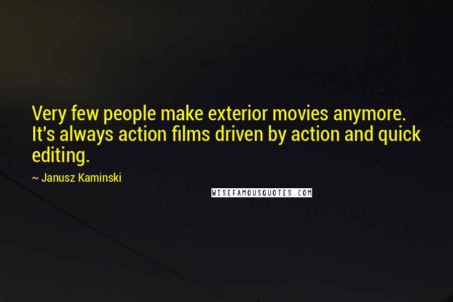 Janusz Kaminski Quotes: Very few people make exterior movies anymore. It's always action films driven by action and quick editing.