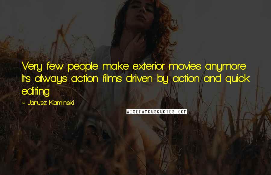 Janusz Kaminski Quotes: Very few people make exterior movies anymore. It's always action films driven by action and quick editing.