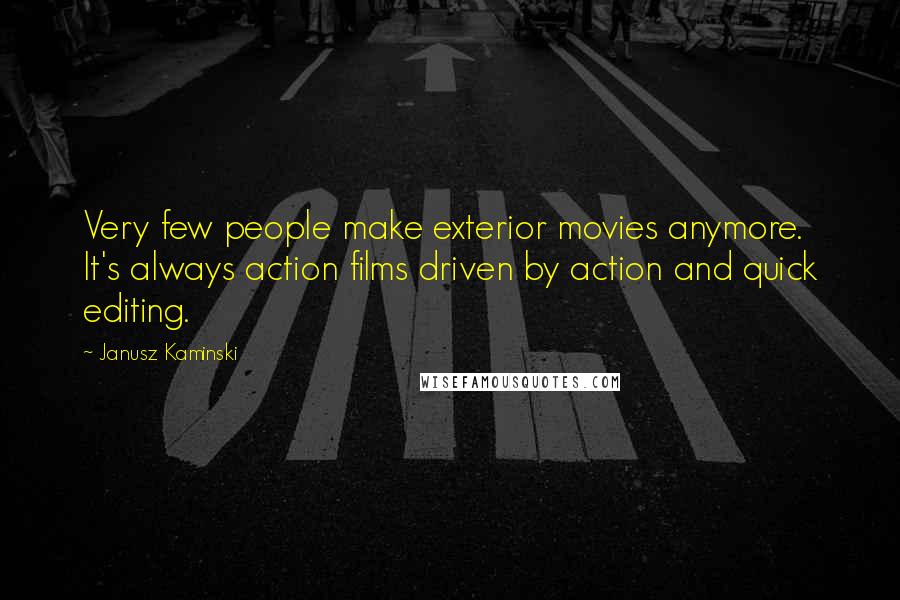 Janusz Kaminski Quotes: Very few people make exterior movies anymore. It's always action films driven by action and quick editing.