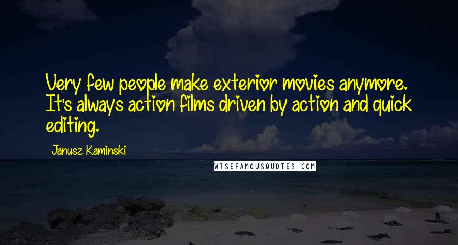 Janusz Kaminski Quotes: Very few people make exterior movies anymore. It's always action films driven by action and quick editing.