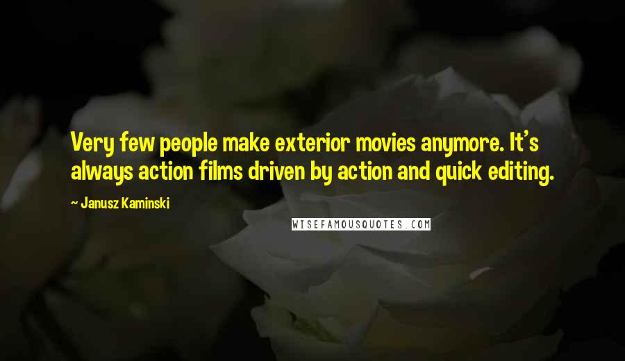 Janusz Kaminski Quotes: Very few people make exterior movies anymore. It's always action films driven by action and quick editing.