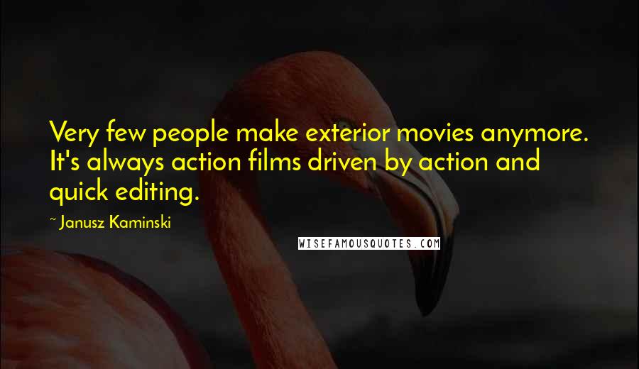 Janusz Kaminski Quotes: Very few people make exterior movies anymore. It's always action films driven by action and quick editing.