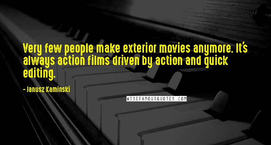 Janusz Kaminski Quotes: Very few people make exterior movies anymore. It's always action films driven by action and quick editing.
