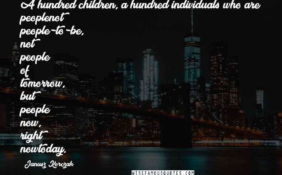 Janusz Korczak Quotes: A hundred children, a hundred individuals who are peoplenot people-to-be, not people of tomorrow, but people now, right nowtoday.