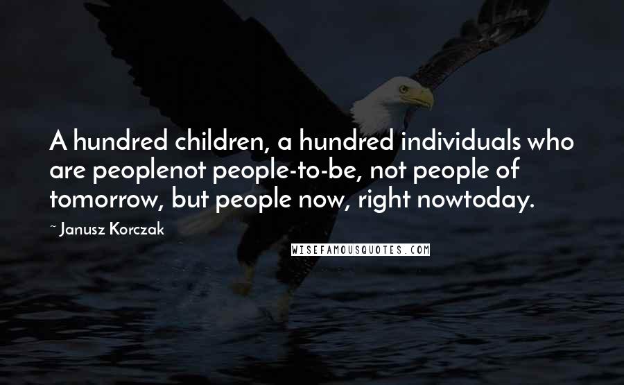 Janusz Korczak Quotes: A hundred children, a hundred individuals who are peoplenot people-to-be, not people of tomorrow, but people now, right nowtoday.