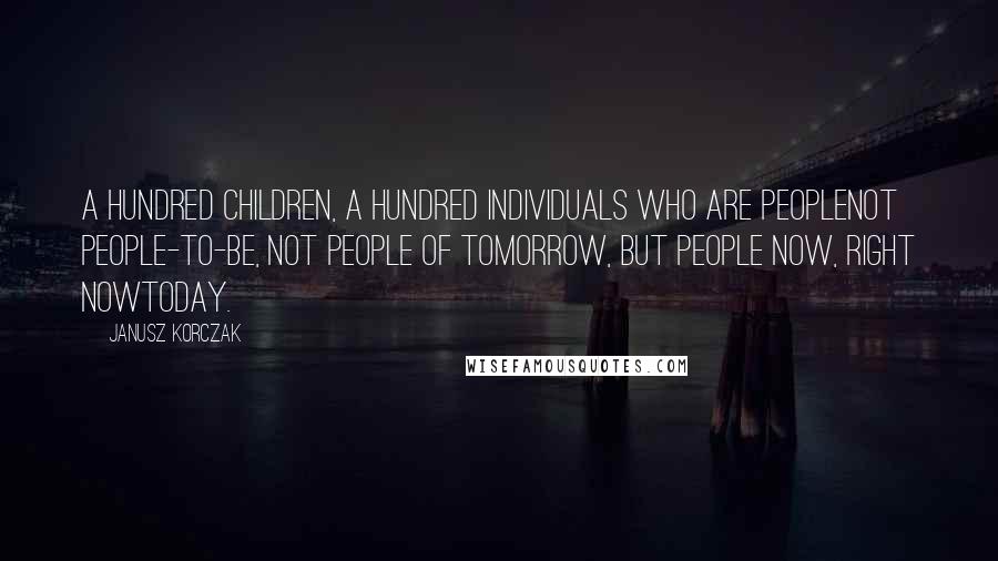 Janusz Korczak Quotes: A hundred children, a hundred individuals who are peoplenot people-to-be, not people of tomorrow, but people now, right nowtoday.