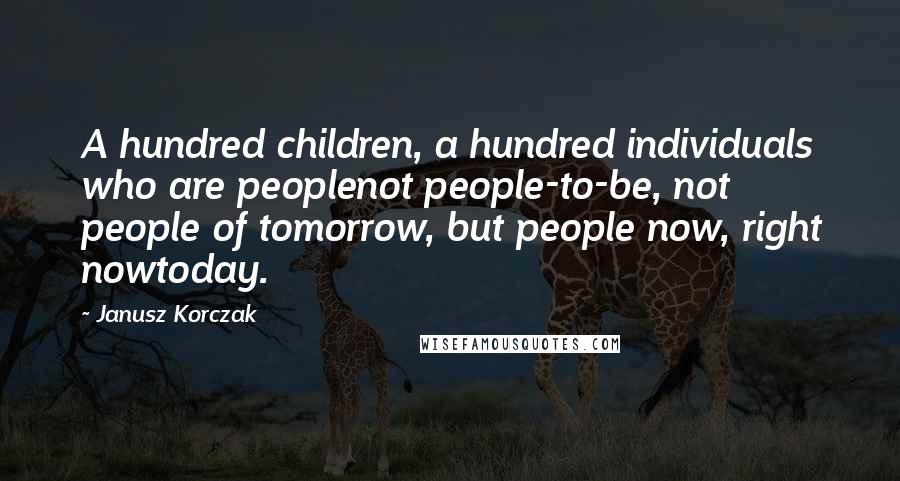 Janusz Korczak Quotes: A hundred children, a hundred individuals who are peoplenot people-to-be, not people of tomorrow, but people now, right nowtoday.