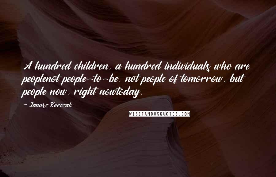 Janusz Korczak Quotes: A hundred children, a hundred individuals who are peoplenot people-to-be, not people of tomorrow, but people now, right nowtoday.
