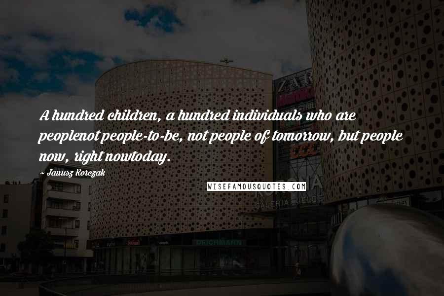 Janusz Korczak Quotes: A hundred children, a hundred individuals who are peoplenot people-to-be, not people of tomorrow, but people now, right nowtoday.
