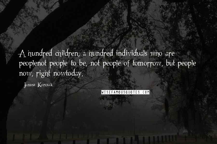 Janusz Korczak Quotes: A hundred children, a hundred individuals who are peoplenot people-to-be, not people of tomorrow, but people now, right nowtoday.