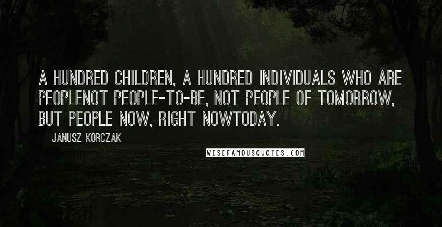 Janusz Korczak Quotes: A hundred children, a hundred individuals who are peoplenot people-to-be, not people of tomorrow, but people now, right nowtoday.