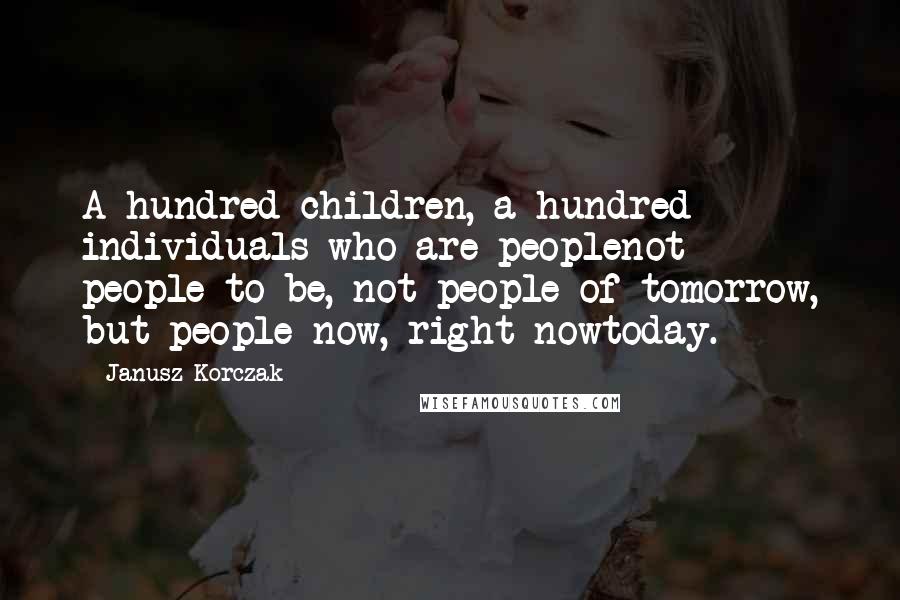 Janusz Korczak Quotes: A hundred children, a hundred individuals who are peoplenot people-to-be, not people of tomorrow, but people now, right nowtoday.