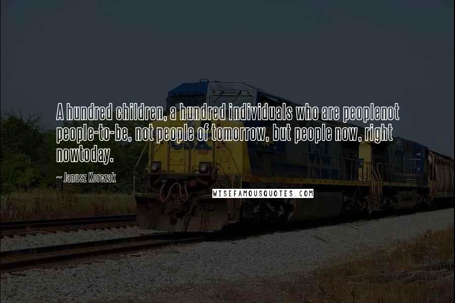 Janusz Korczak Quotes: A hundred children, a hundred individuals who are peoplenot people-to-be, not people of tomorrow, but people now, right nowtoday.