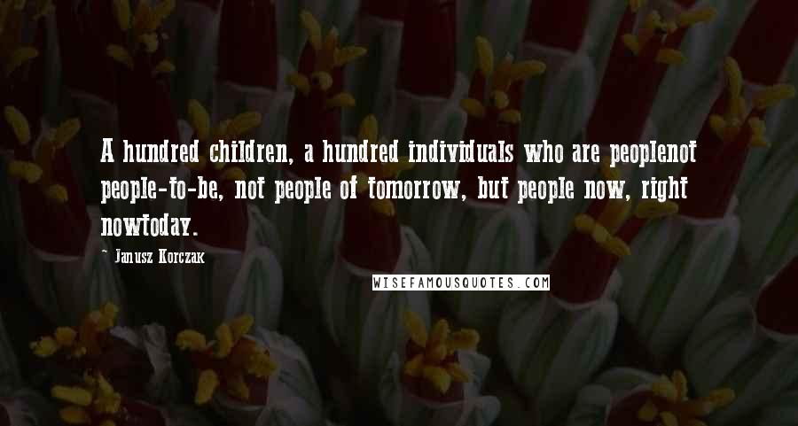 Janusz Korczak Quotes: A hundred children, a hundred individuals who are peoplenot people-to-be, not people of tomorrow, but people now, right nowtoday.