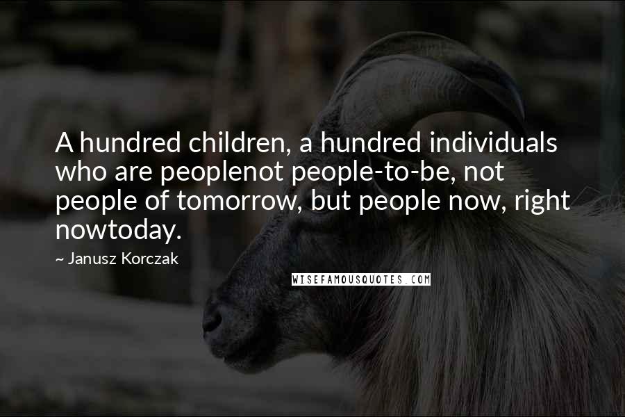 Janusz Korczak Quotes: A hundred children, a hundred individuals who are peoplenot people-to-be, not people of tomorrow, but people now, right nowtoday.