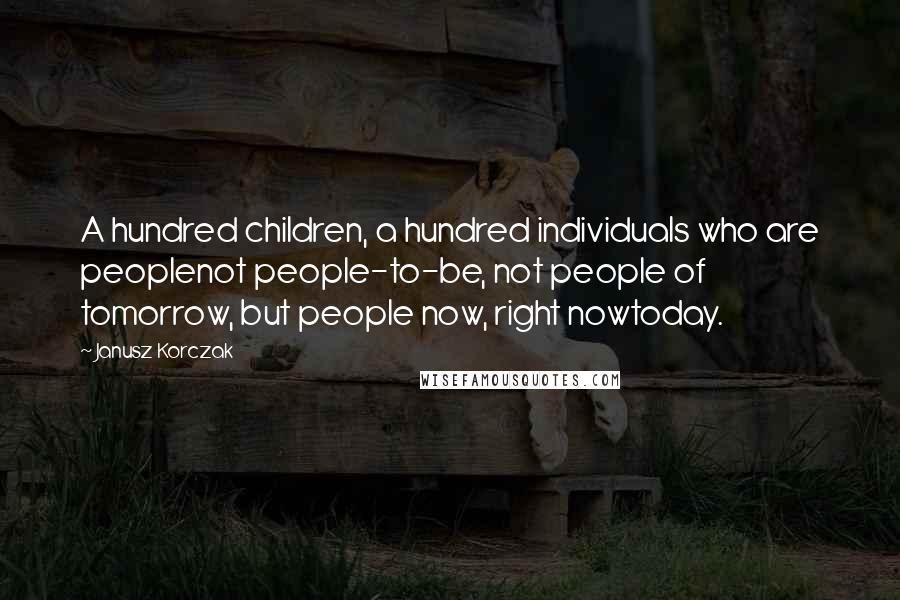 Janusz Korczak Quotes: A hundred children, a hundred individuals who are peoplenot people-to-be, not people of tomorrow, but people now, right nowtoday.
