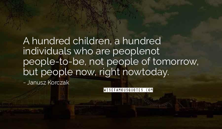 Janusz Korczak Quotes: A hundred children, a hundred individuals who are peoplenot people-to-be, not people of tomorrow, but people now, right nowtoday.