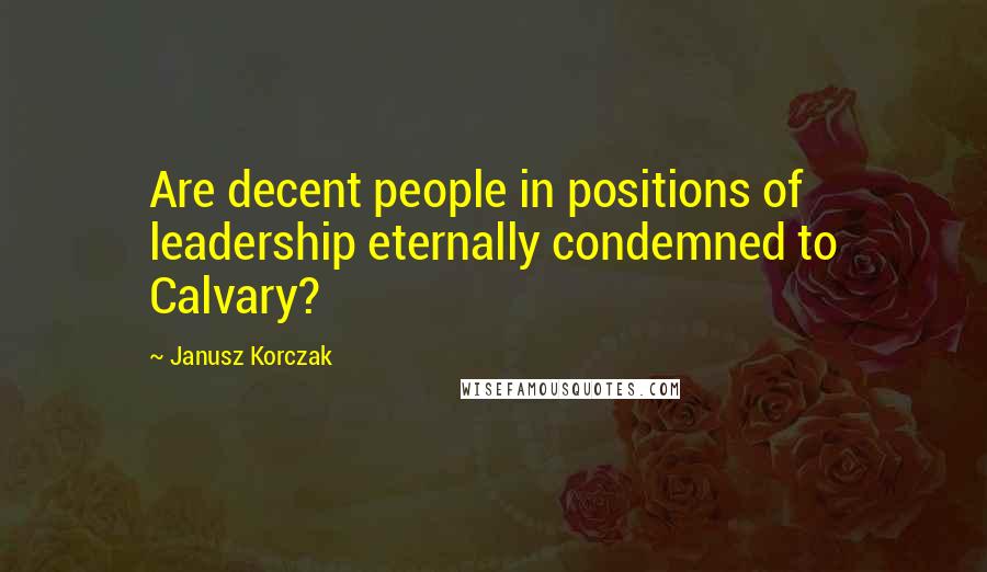 Janusz Korczak Quotes: Are decent people in positions of leadership eternally condemned to Calvary?