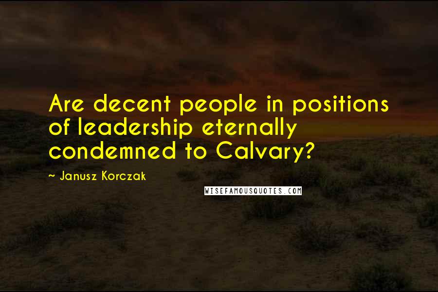 Janusz Korczak Quotes: Are decent people in positions of leadership eternally condemned to Calvary?