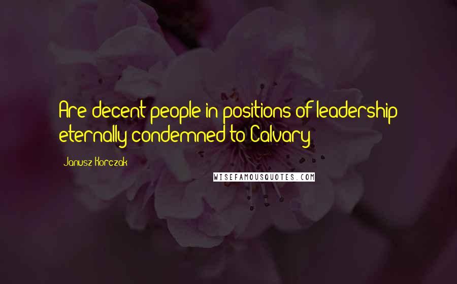 Janusz Korczak Quotes: Are decent people in positions of leadership eternally condemned to Calvary?