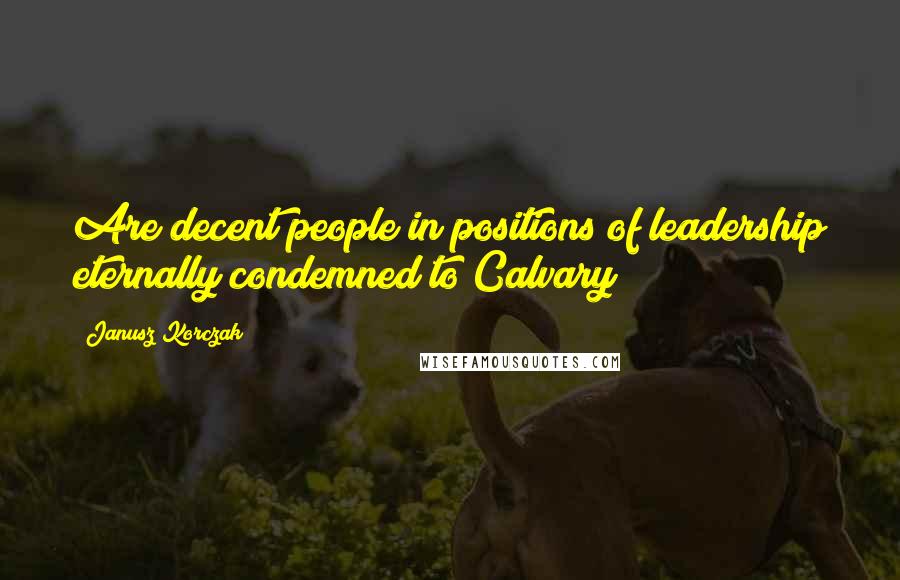 Janusz Korczak Quotes: Are decent people in positions of leadership eternally condemned to Calvary?