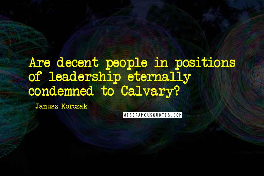 Janusz Korczak Quotes: Are decent people in positions of leadership eternally condemned to Calvary?