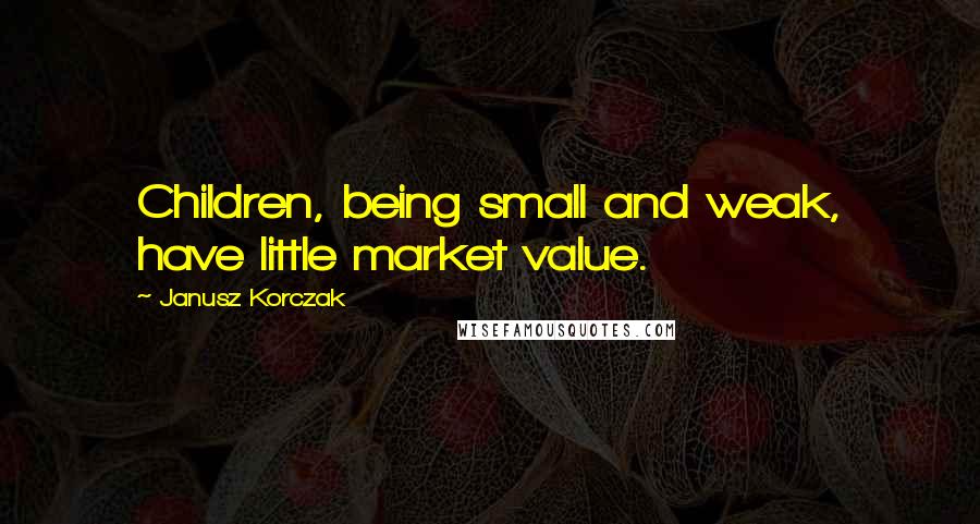 Janusz Korczak Quotes: Children, being small and weak, have little market value.