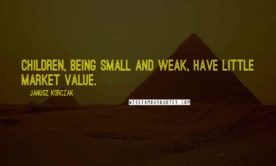 Janusz Korczak Quotes: Children, being small and weak, have little market value.