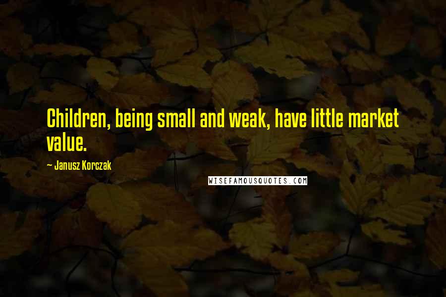 Janusz Korczak Quotes: Children, being small and weak, have little market value.