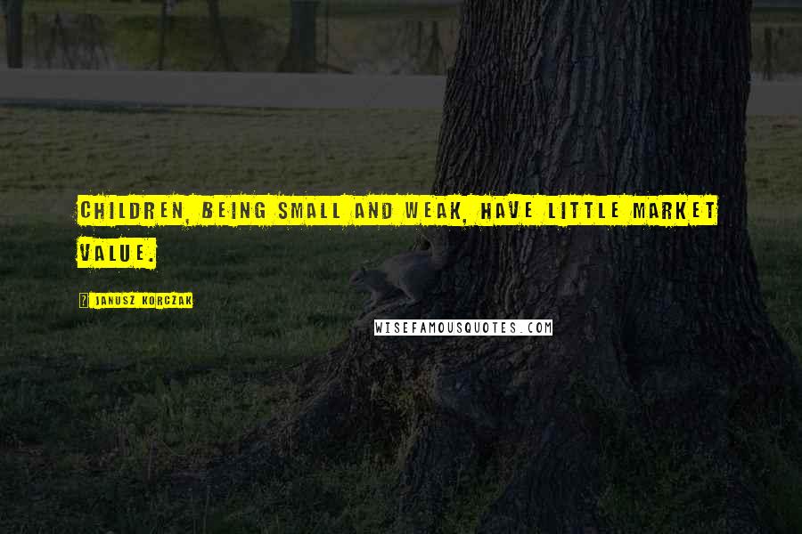 Janusz Korczak Quotes: Children, being small and weak, have little market value.