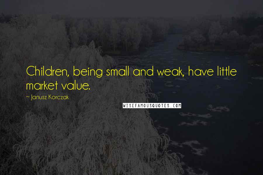Janusz Korczak Quotes: Children, being small and weak, have little market value.