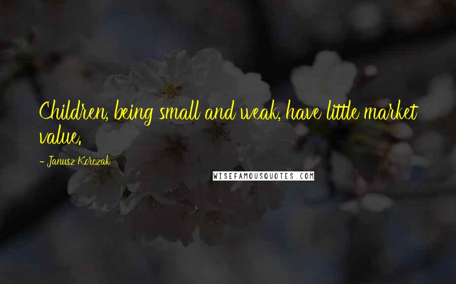 Janusz Korczak Quotes: Children, being small and weak, have little market value.
