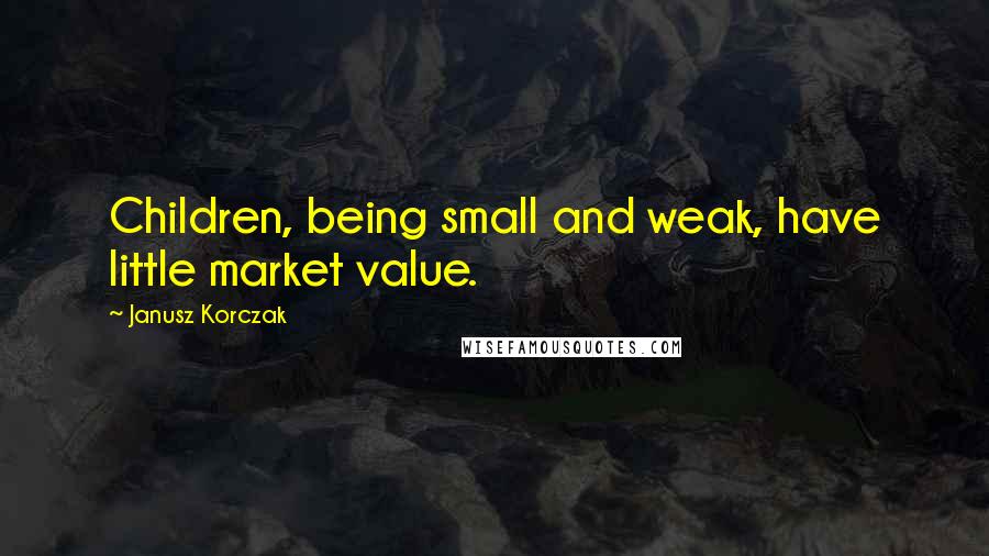 Janusz Korczak Quotes: Children, being small and weak, have little market value.