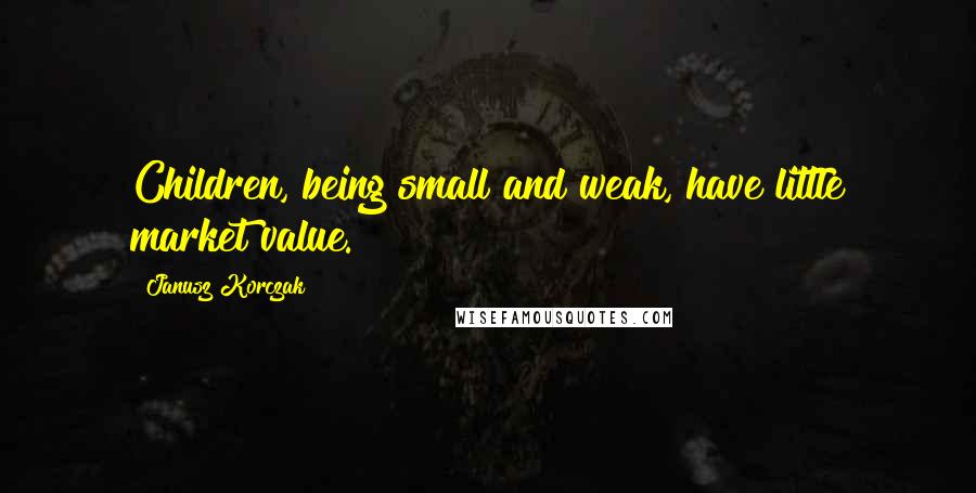 Janusz Korczak Quotes: Children, being small and weak, have little market value.